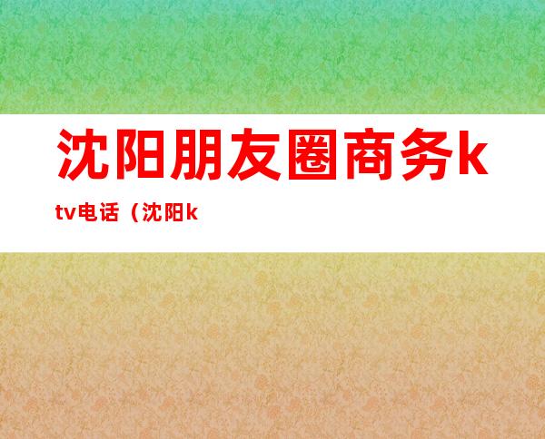 沈阳朋友圈商务ktv电话（沈阳ktv微信）