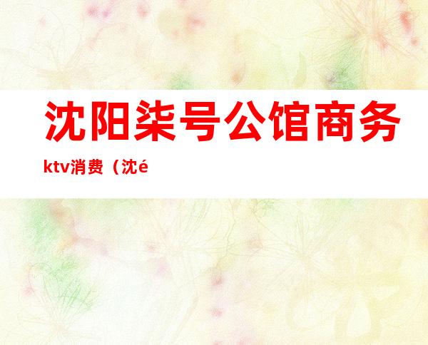 沈阳柒号公馆商务ktv消费（沈阳柒号公馆商务ktv消费多少）