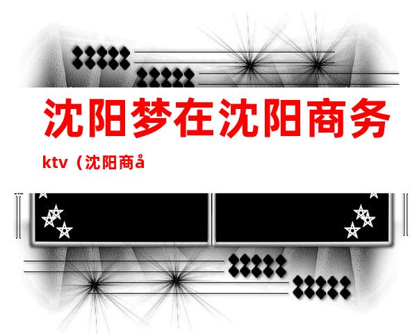 沈阳梦在沈阳商务ktv（沈阳商务模特招聘）