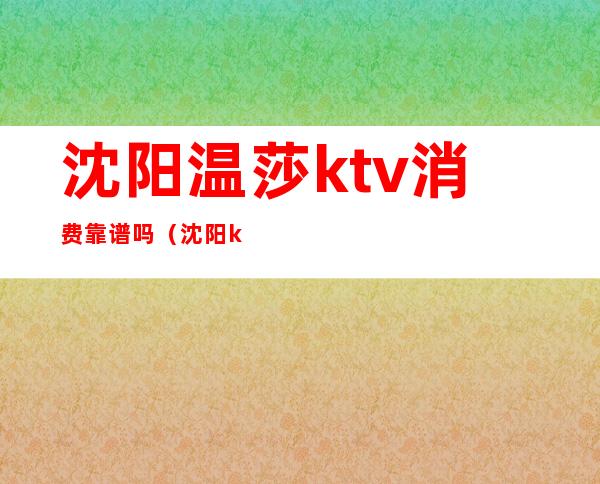 沈阳温莎ktv消费靠谱吗（沈阳ktv怎么消费）