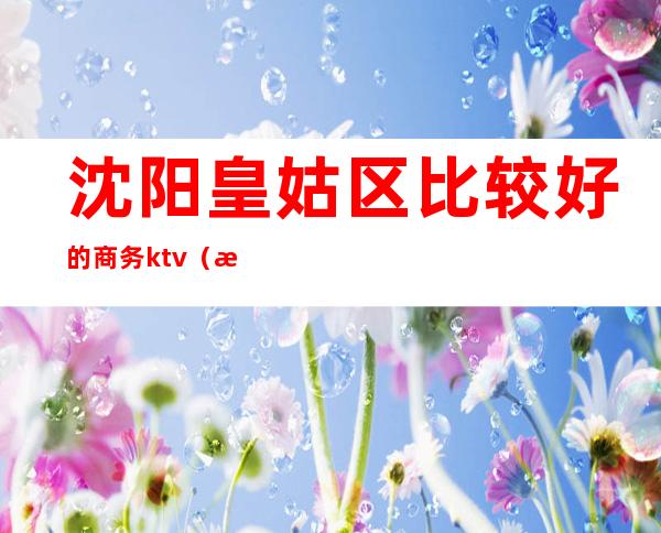 沈阳皇姑区比较好的商务ktv（沈阳皇姑商务大厦）