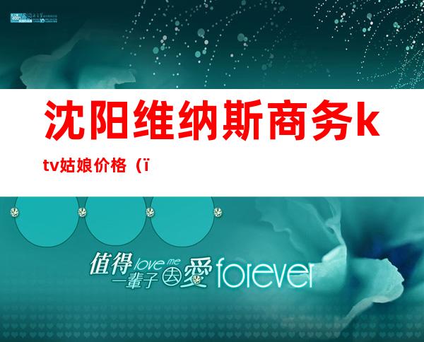 沈阳维纳斯商务ktv姑娘价格（）