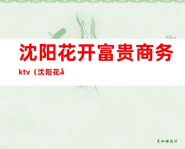 沈阳花开富贵商务ktv（沈阳花开富贵贸易有限公司）