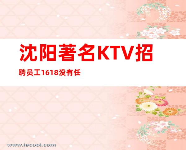 沈阳著名KTV招聘员工 16/18没有任务少喝好上班