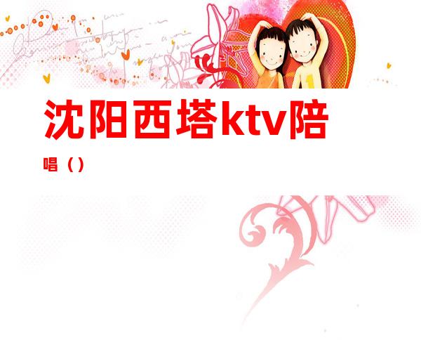 沈阳西塔ktv陪唱（）