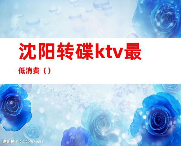 沈阳转碟ktv最低消费（）