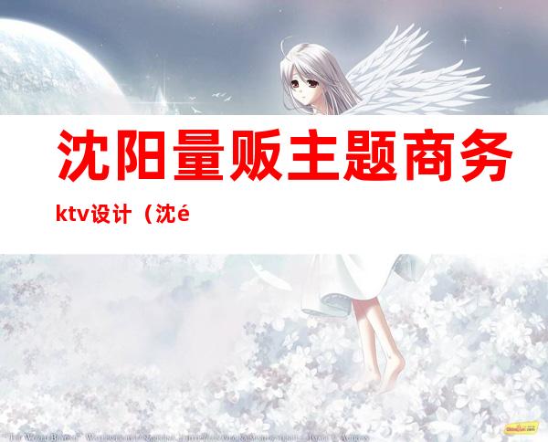 沈阳量贩主题商务ktv设计（沈阳量贩ktv排名）