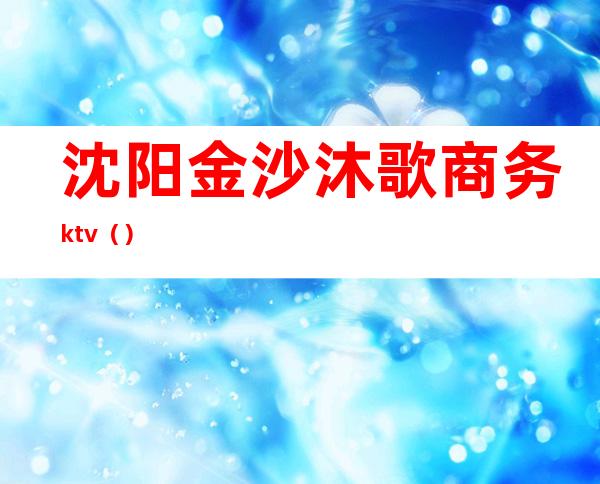 沈阳金沙沐歌商务ktv（）