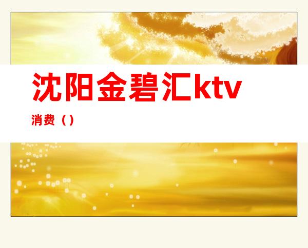 沈阳金碧汇ktv消费（）