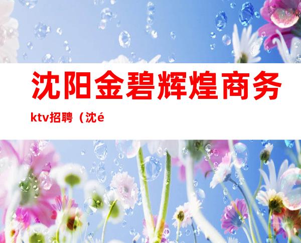 沈阳金碧辉煌商务ktv招聘（沈阳金樽汇商务ktv怎么样）