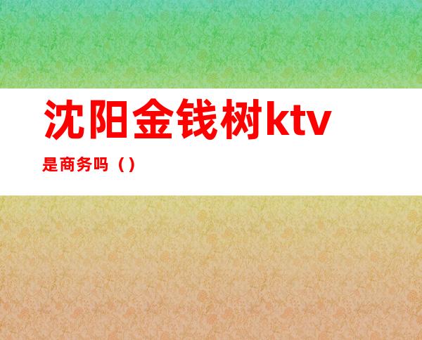 沈阳金钱树ktv是商务吗（）