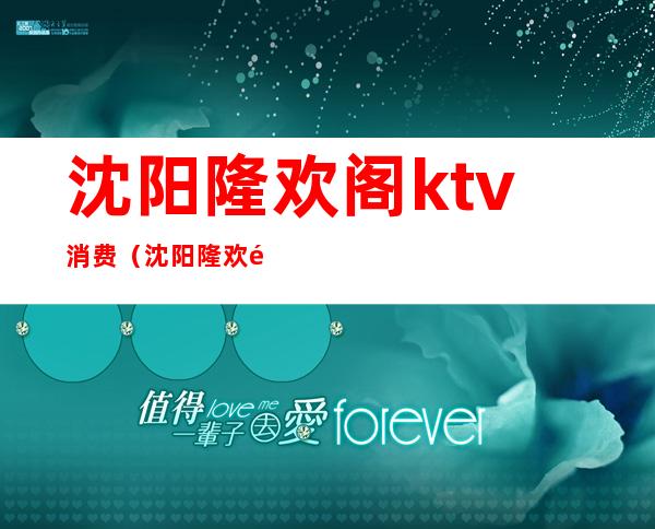 沈阳隆欢阁ktv消费（沈阳隆欢阁ktv什么价位）