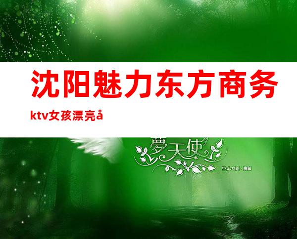 沈阳魅力东方商务ktv女孩漂亮吗（魅力东方ktv电话多少）