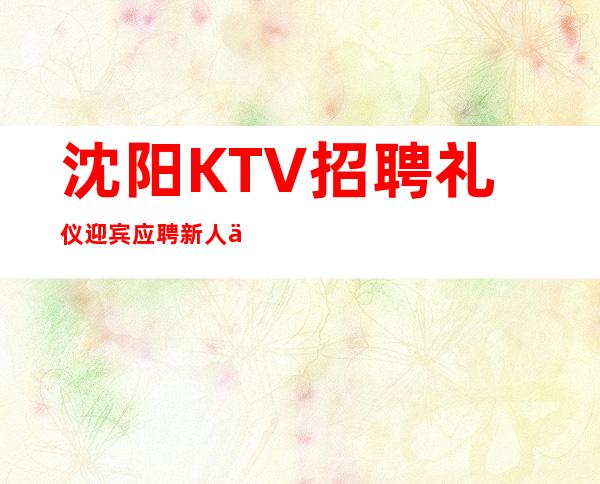 沈阳KTV招聘礼仪迎宾应聘新人保证