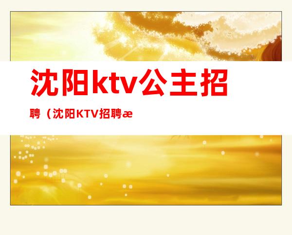 沈阳ktv公主招聘（沈阳KTV招聘模特）