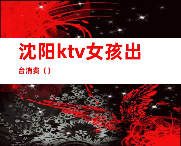 沈阳ktv女孩出台消费（）