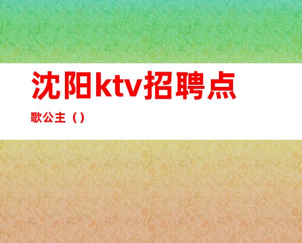 沈阳ktv招聘点歌公主（）