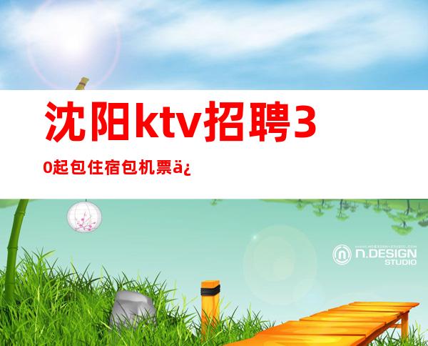 沈阳ktv招聘30起 包住宿包机票 保证上班率客源稳定