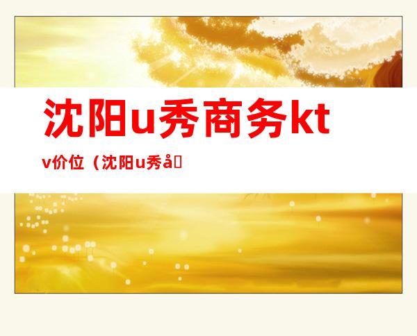 沈阳u秀商务ktv价位（沈阳u秀商务ktv价位怎么样）