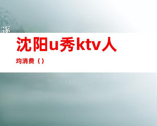 沈阳u秀ktv人均消费（）