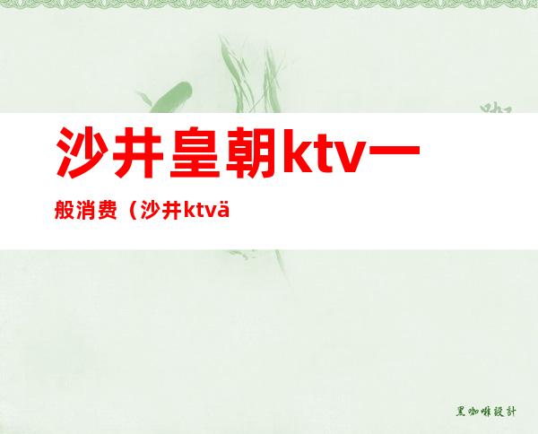 沙井皇朝ktv一般消费（沙井ktv价格表）