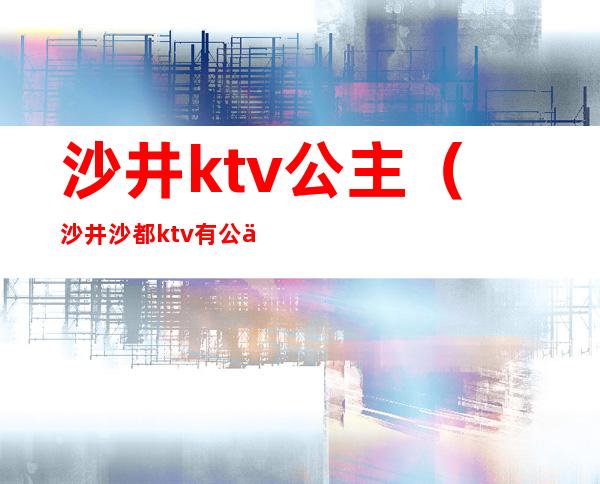 沙井ktv公主（沙井沙都ktv有公主吗）