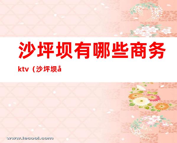 沙坪坝有哪些商务ktv（沙坪坝四星级酒店有哪些）