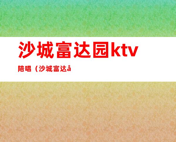 沙城富达园ktv陪唱（沙城富达园KTV陪唱怎么样）