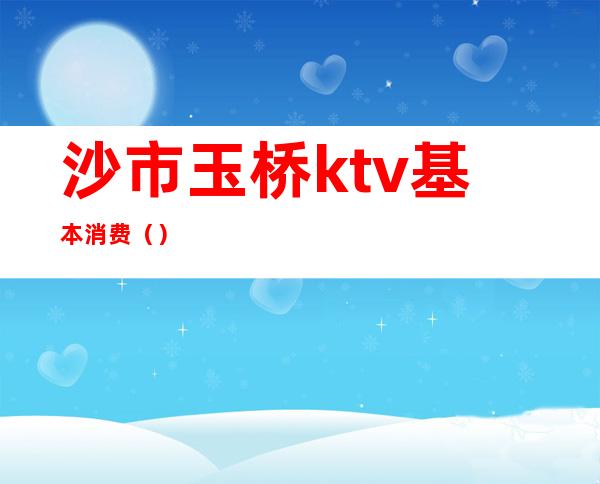 沙市玉桥ktv基本消费（）