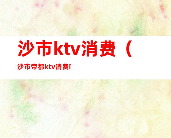 沙市ktv消费（沙市帝都ktv消费）