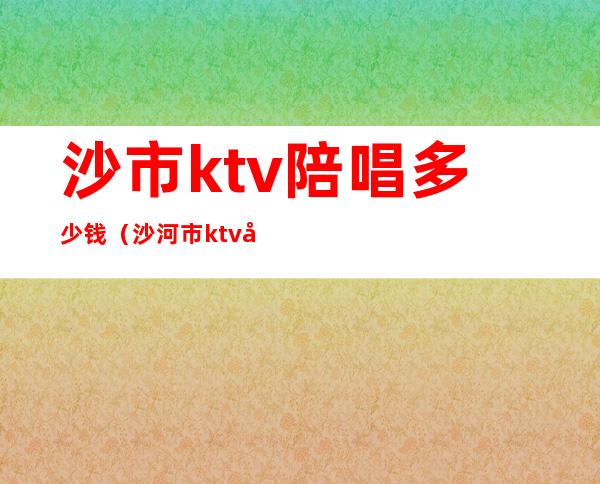 沙市ktv陪唱多少钱（沙河市ktv哪有陪唱的）