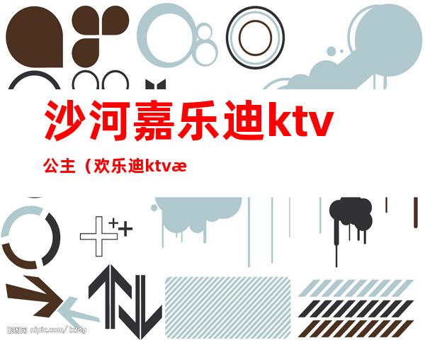 沙河嘉乐迪ktv公主（欢乐迪ktv有公主吗）