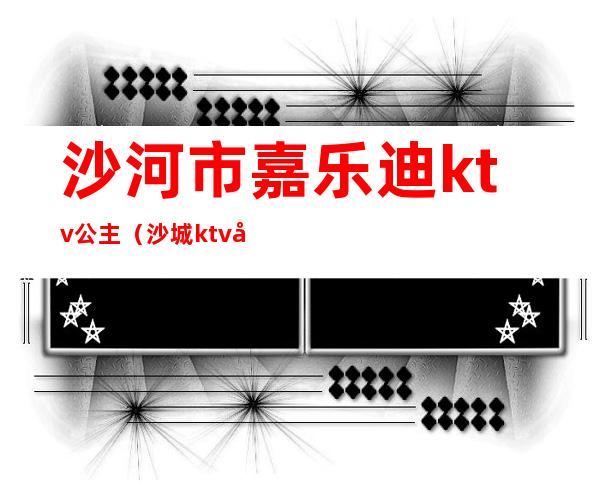 沙河市嘉乐迪ktv公主（沙城ktv公主）