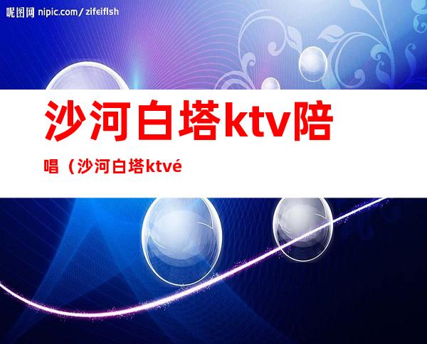 沙河白塔ktv陪唱（沙河白塔ktv陪唱多少钱）