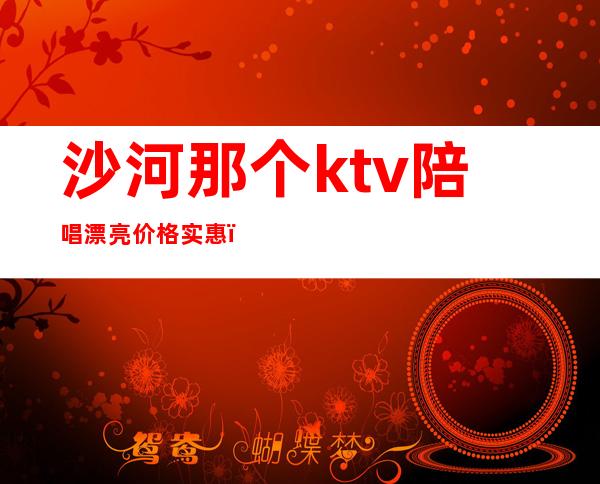 沙河那个ktv陪唱漂亮价格实惠（沙河市金煌ktv陪唱）