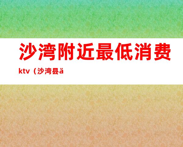 沙湾附近最低消费ktv（沙湾县便宜点的宾馆）