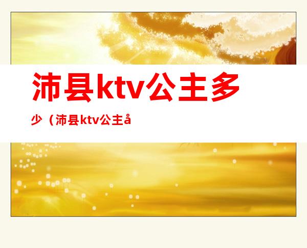 沛县ktv公主多少（沛县ktv公主多少钱一位）