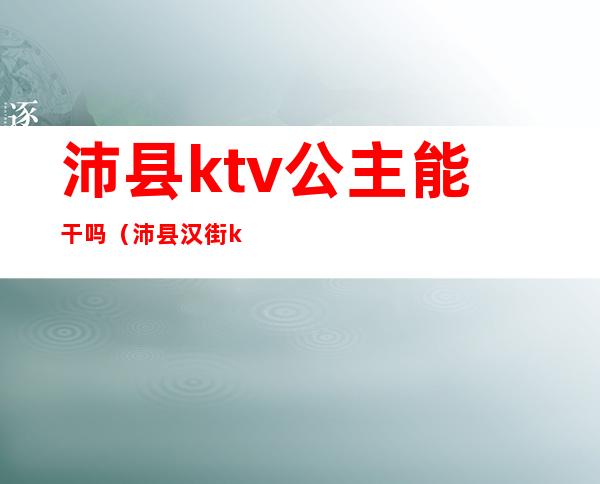 沛县ktv公主能干吗（沛县汉街ktv陪唱怎么收费）