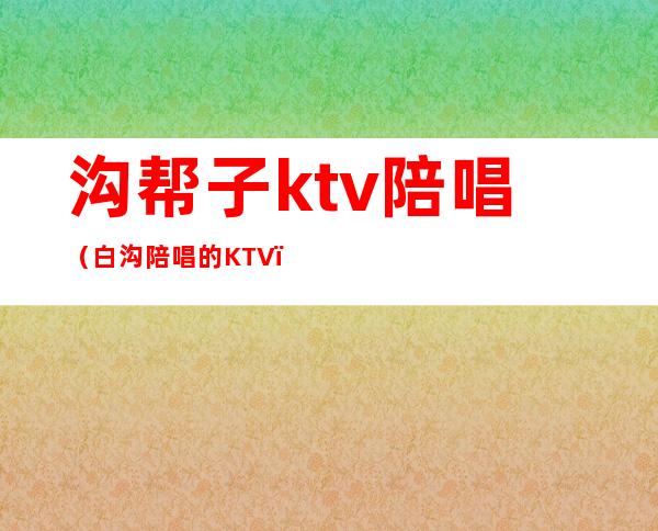 沟帮子ktv陪唱（白沟陪唱的KTV）