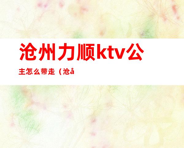 沧州力顺ktv公主怎么带走（沧州KTV公主）