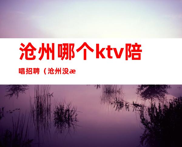 沧州哪个ktv陪唱招聘（沧州没有陪唱的KTV）