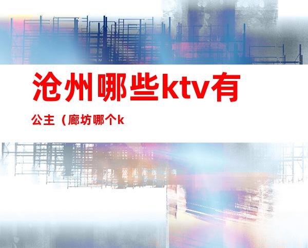 沧州哪些ktv有公主（廊坊哪个ktv公主）