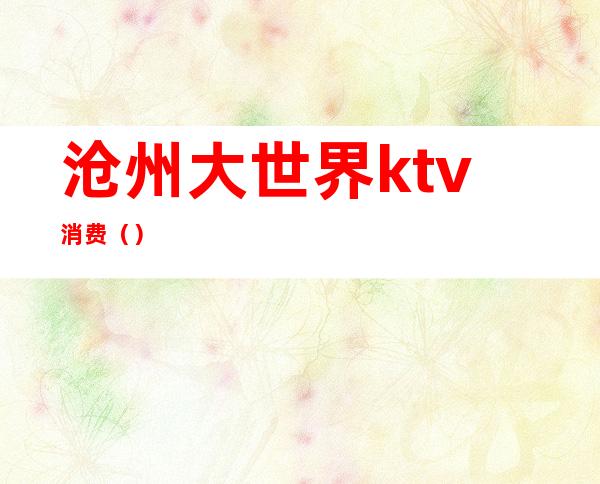 沧州大世界ktv消费（）