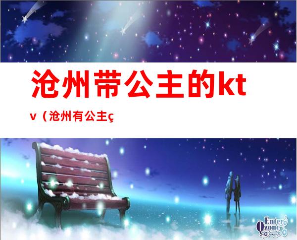 沧州带公主的ktv（沧州有公主的KTV）