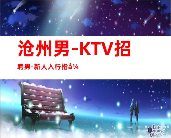 沧州男.-KTV招聘男.-新人入行指引塔