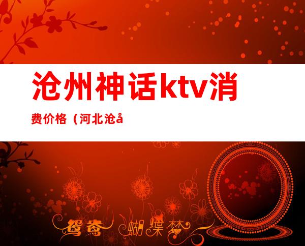 沧州神话ktv消费价格（河北沧州KTV）