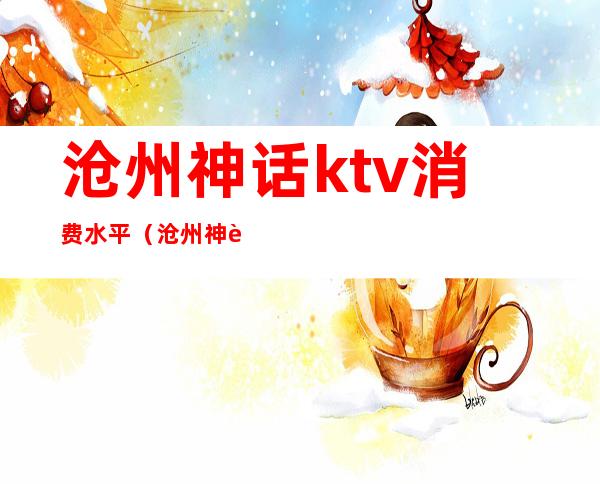 沧州神话ktv消费水平（沧州神话ktv招聘）