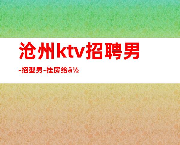 沧州ktv招聘男.-招型男-挂房给你完成任务