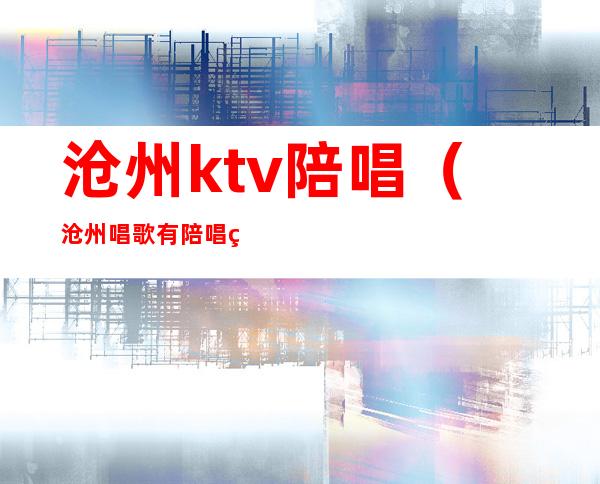 沧州ktv陪唱（沧州唱歌有陪唱的地方）