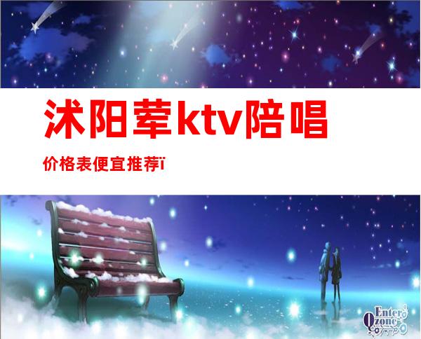 沭阳荤ktv陪唱价格表便宜推荐（临沭ktv价格）